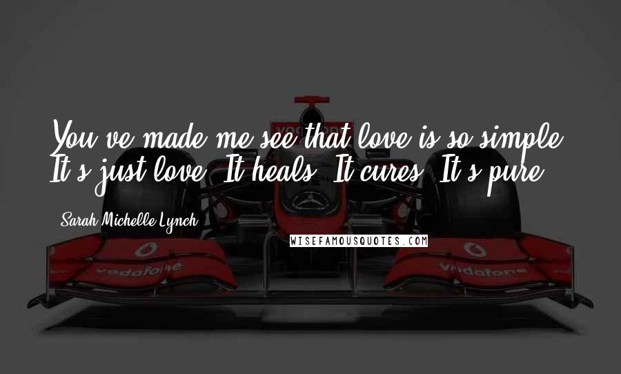 Sarah Michelle Lynch Quotes: You've made me see that love is so simple. It's just love. It heals. It cures. It's pure.