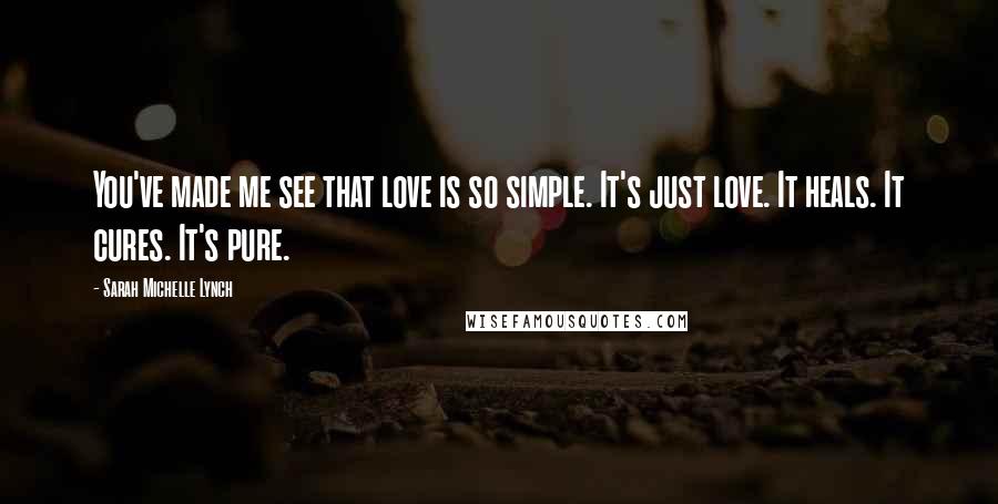 Sarah Michelle Lynch Quotes: You've made me see that love is so simple. It's just love. It heals. It cures. It's pure.