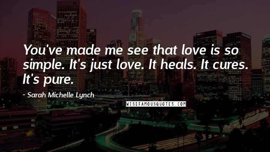 Sarah Michelle Lynch Quotes: You've made me see that love is so simple. It's just love. It heals. It cures. It's pure.