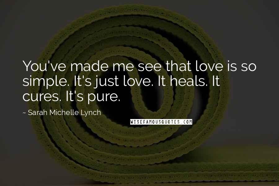 Sarah Michelle Lynch Quotes: You've made me see that love is so simple. It's just love. It heals. It cures. It's pure.