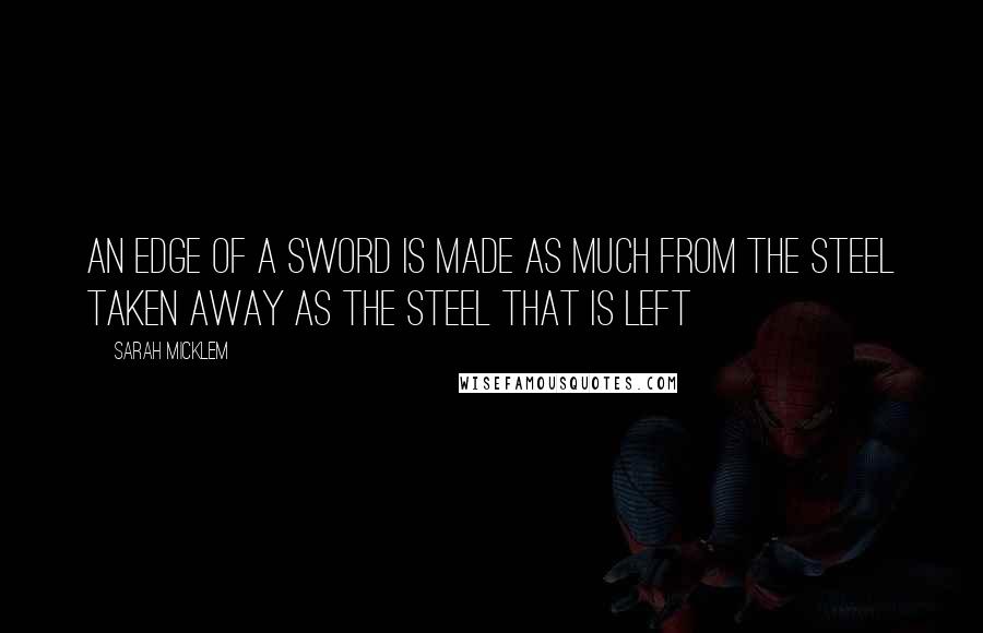 Sarah Micklem Quotes: An edge of a sword is made as much from the steel taken away as the steel that is left