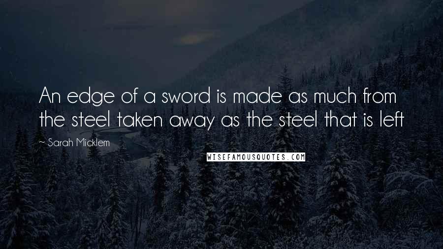 Sarah Micklem Quotes: An edge of a sword is made as much from the steel taken away as the steel that is left