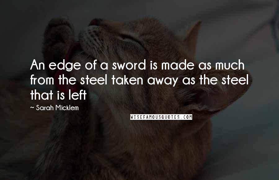 Sarah Micklem Quotes: An edge of a sword is made as much from the steel taken away as the steel that is left