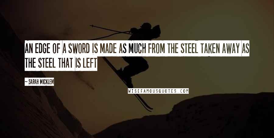 Sarah Micklem Quotes: An edge of a sword is made as much from the steel taken away as the steel that is left