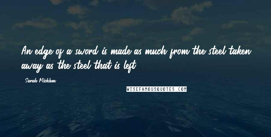 Sarah Micklem Quotes: An edge of a sword is made as much from the steel taken away as the steel that is left