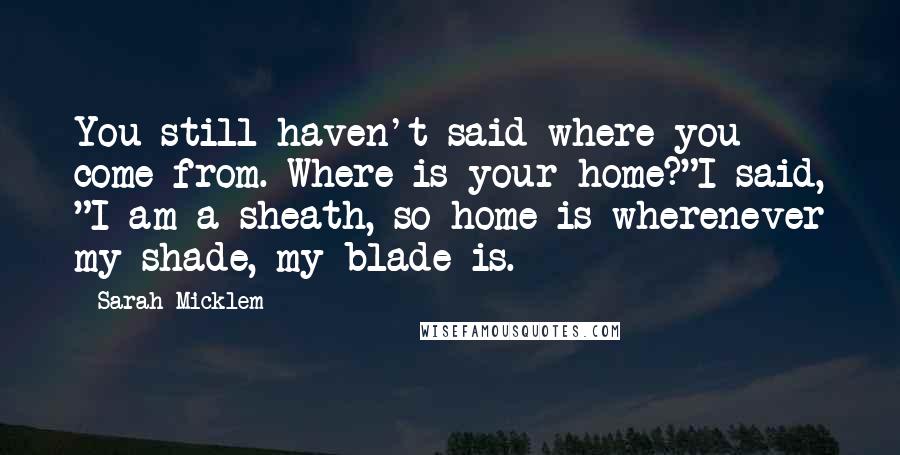 Sarah Micklem Quotes: You still haven't said where you come from. Where is your home?"I said, "I am a sheath, so home is wherenever my shade, my blade is.