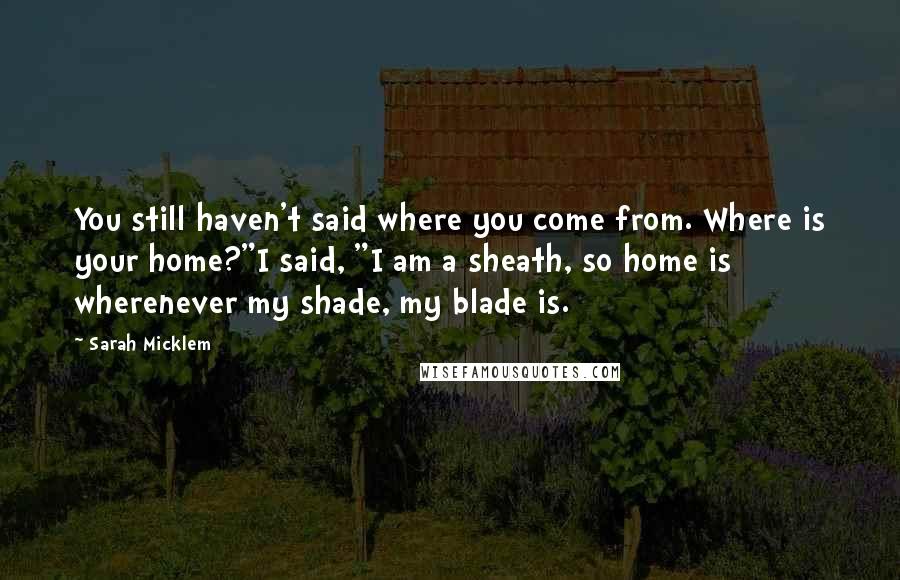 Sarah Micklem Quotes: You still haven't said where you come from. Where is your home?"I said, "I am a sheath, so home is wherenever my shade, my blade is.