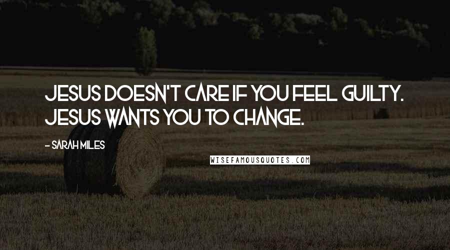 Sarah Miles Quotes: Jesus doesn't care if you feel guilty. Jesus wants you to change.