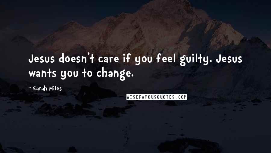 Sarah Miles Quotes: Jesus doesn't care if you feel guilty. Jesus wants you to change.