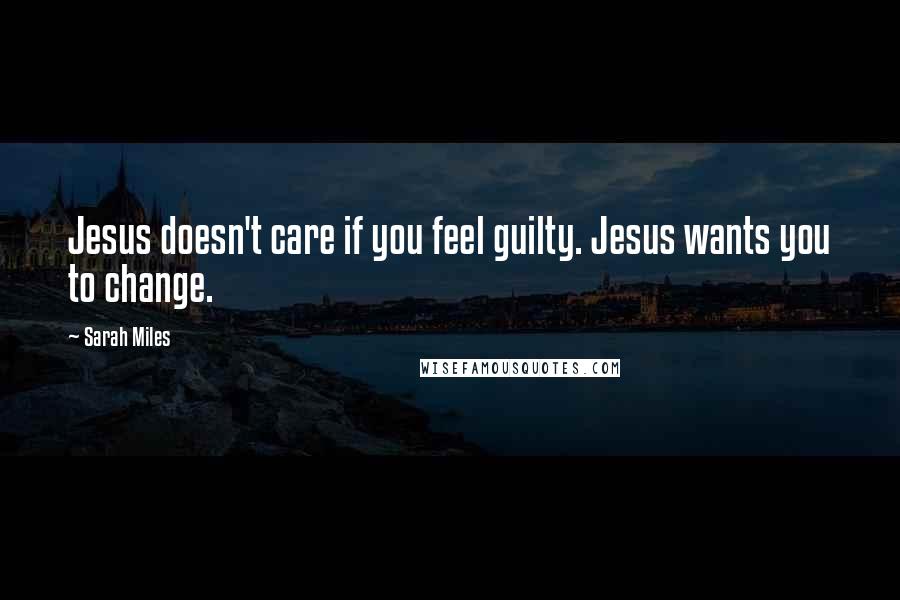 Sarah Miles Quotes: Jesus doesn't care if you feel guilty. Jesus wants you to change.
