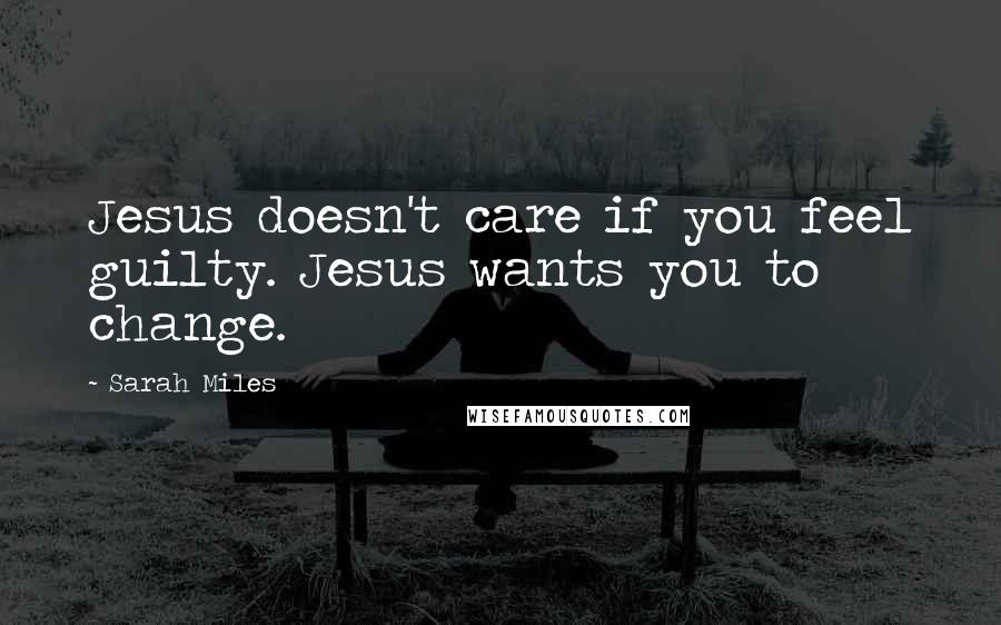 Sarah Miles Quotes: Jesus doesn't care if you feel guilty. Jesus wants you to change.