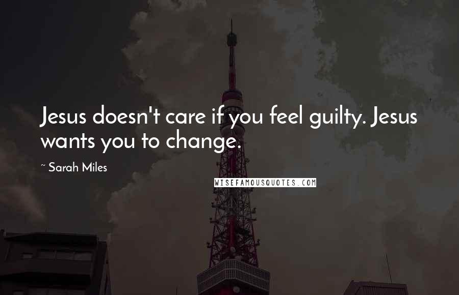 Sarah Miles Quotes: Jesus doesn't care if you feel guilty. Jesus wants you to change.