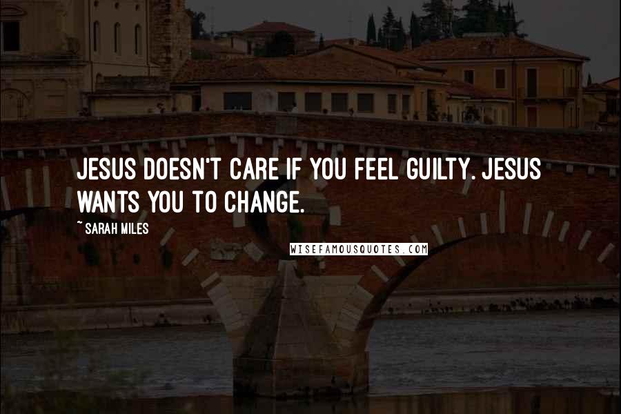 Sarah Miles Quotes: Jesus doesn't care if you feel guilty. Jesus wants you to change.