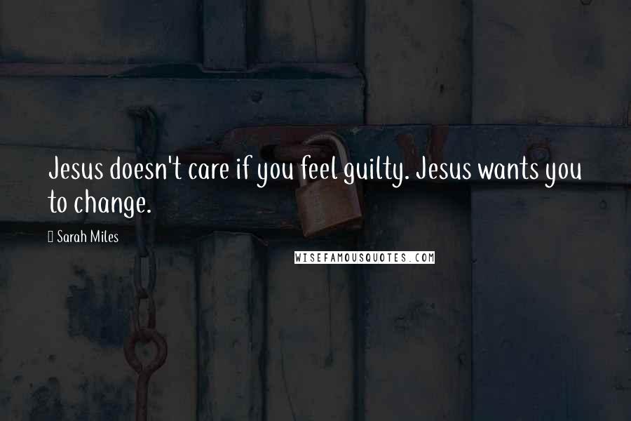 Sarah Miles Quotes: Jesus doesn't care if you feel guilty. Jesus wants you to change.