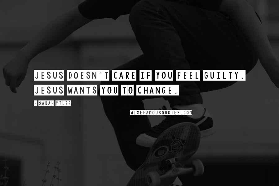 Sarah Miles Quotes: Jesus doesn't care if you feel guilty. Jesus wants you to change.