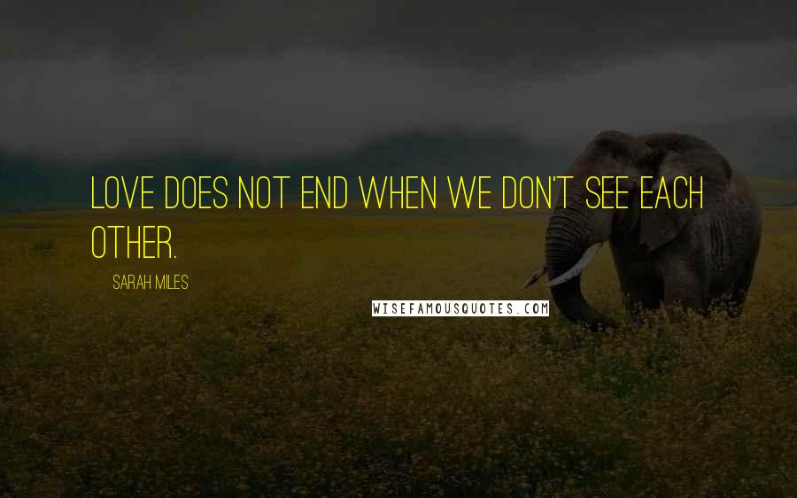 Sarah Miles Quotes: Love does not end when we don't see each other.