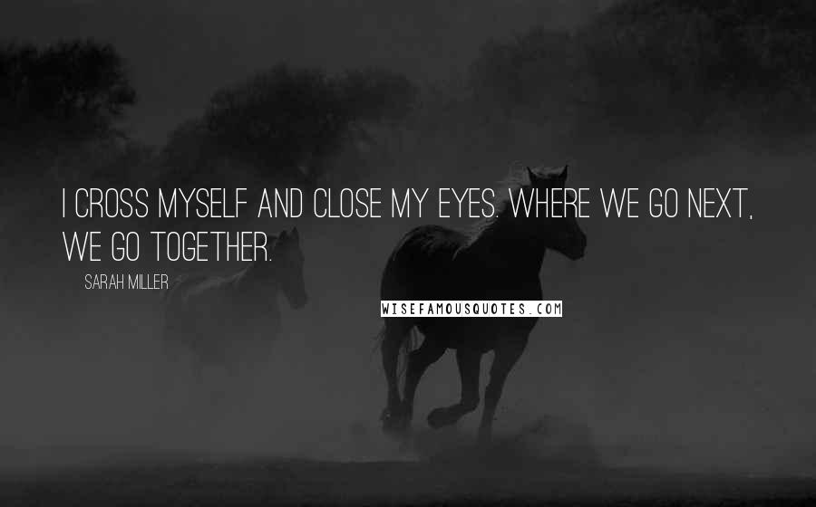 Sarah Miller Quotes: I cross myself and close my eyes. Where we go next, we go together.