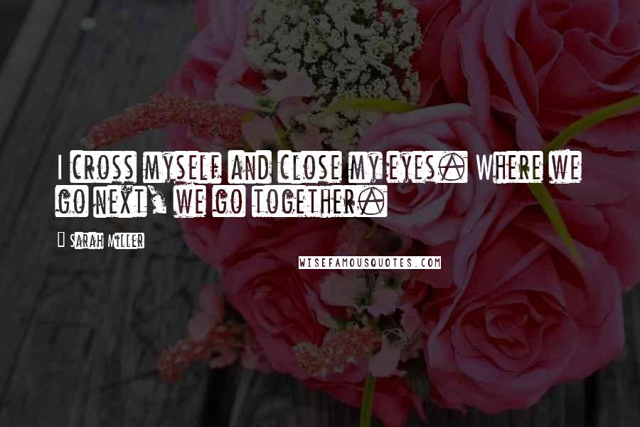 Sarah Miller Quotes: I cross myself and close my eyes. Where we go next, we go together.