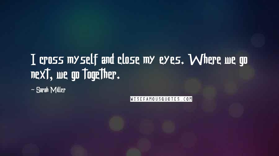 Sarah Miller Quotes: I cross myself and close my eyes. Where we go next, we go together.