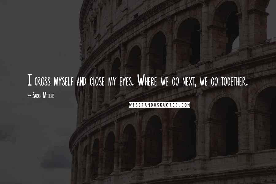 Sarah Miller Quotes: I cross myself and close my eyes. Where we go next, we go together.