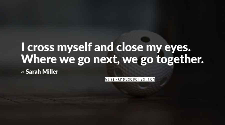 Sarah Miller Quotes: I cross myself and close my eyes. Where we go next, we go together.