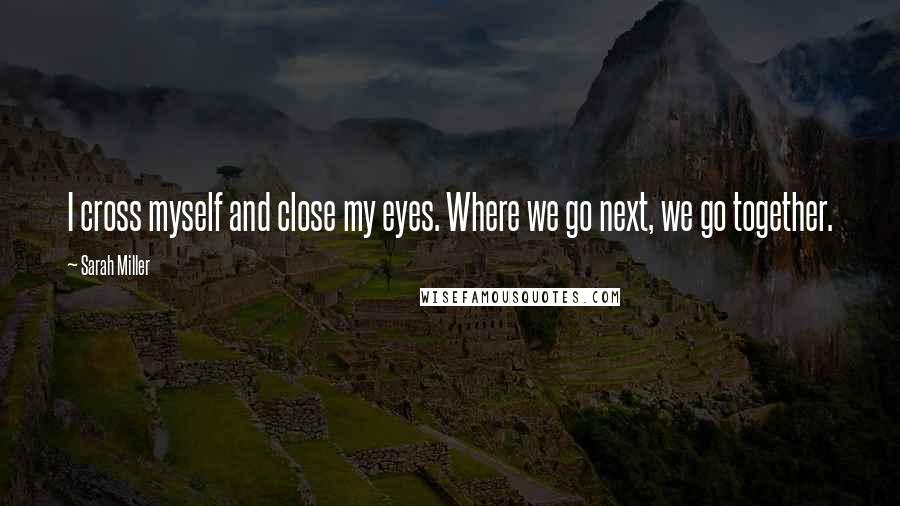 Sarah Miller Quotes: I cross myself and close my eyes. Where we go next, we go together.