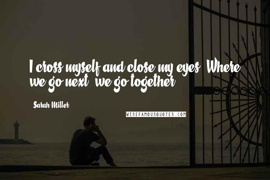 Sarah Miller Quotes: I cross myself and close my eyes. Where we go next, we go together.