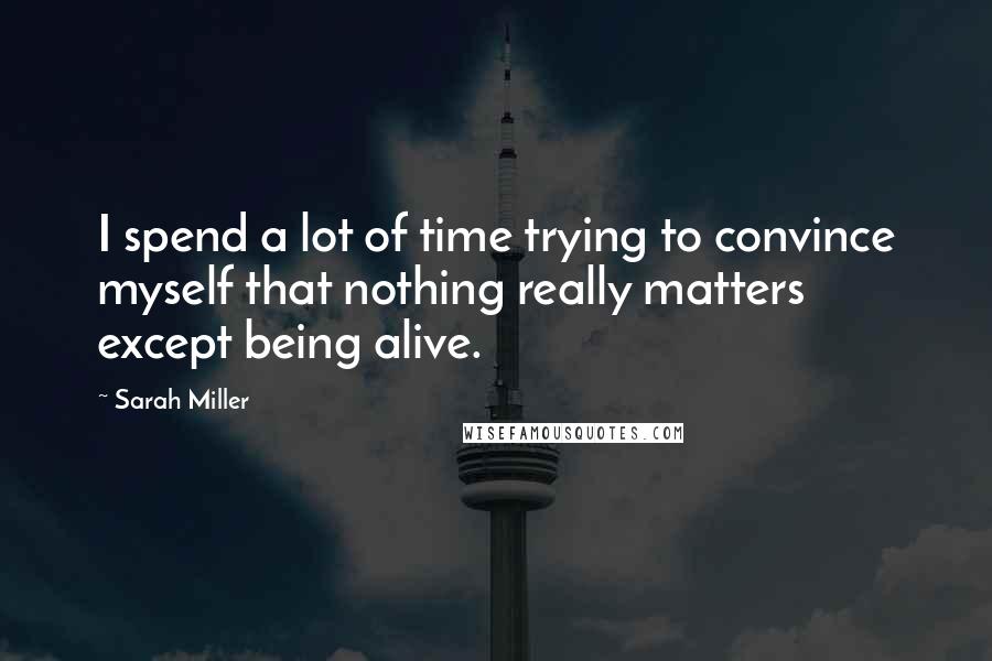 Sarah Miller Quotes: I spend a lot of time trying to convince myself that nothing really matters except being alive.