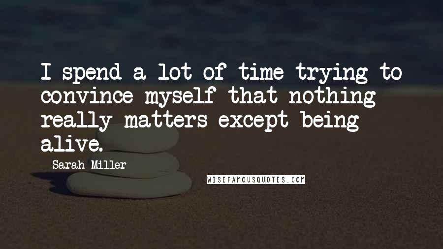 Sarah Miller Quotes: I spend a lot of time trying to convince myself that nothing really matters except being alive.