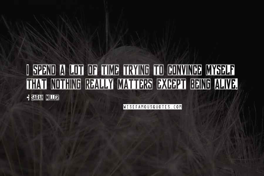 Sarah Miller Quotes: I spend a lot of time trying to convince myself that nothing really matters except being alive.