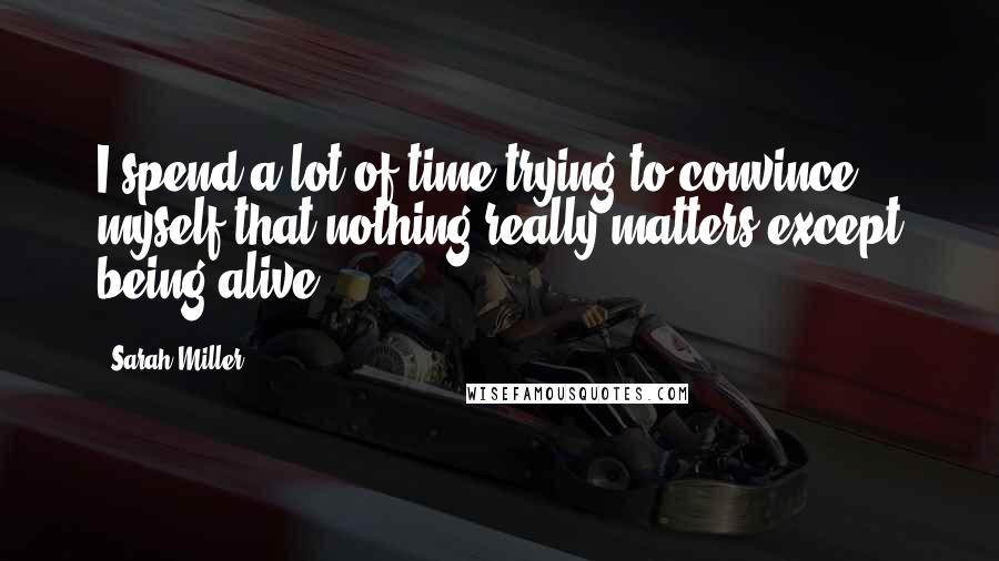 Sarah Miller Quotes: I spend a lot of time trying to convince myself that nothing really matters except being alive.