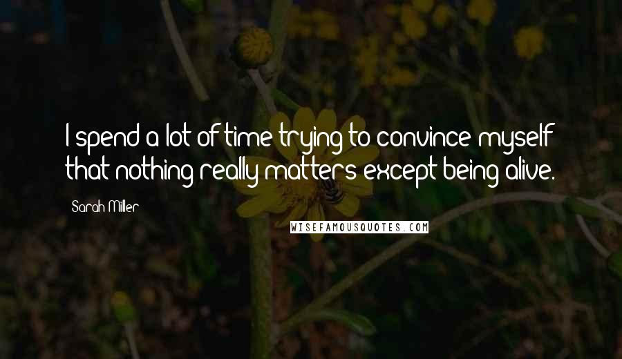 Sarah Miller Quotes: I spend a lot of time trying to convince myself that nothing really matters except being alive.