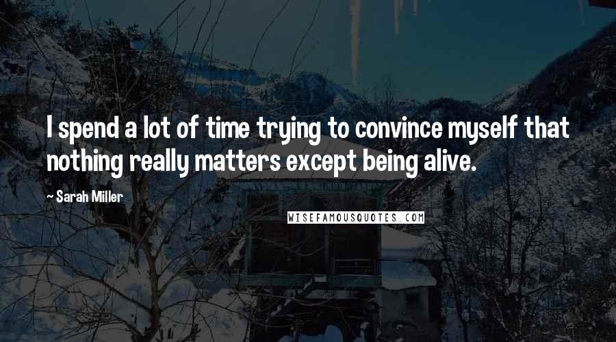 Sarah Miller Quotes: I spend a lot of time trying to convince myself that nothing really matters except being alive.