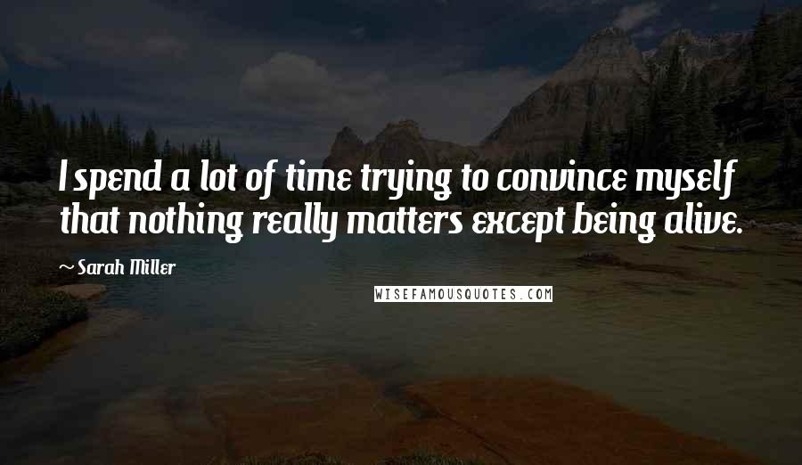 Sarah Miller Quotes: I spend a lot of time trying to convince myself that nothing really matters except being alive.