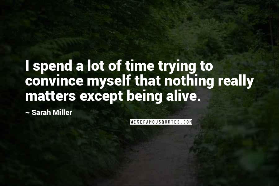 Sarah Miller Quotes: I spend a lot of time trying to convince myself that nothing really matters except being alive.