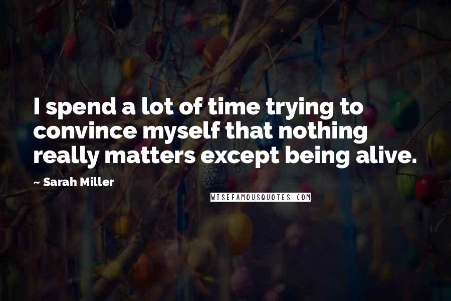 Sarah Miller Quotes: I spend a lot of time trying to convince myself that nothing really matters except being alive.