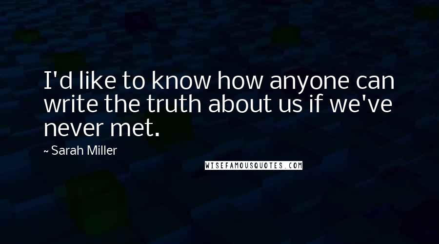 Sarah Miller Quotes: I'd like to know how anyone can write the truth about us if we've never met.