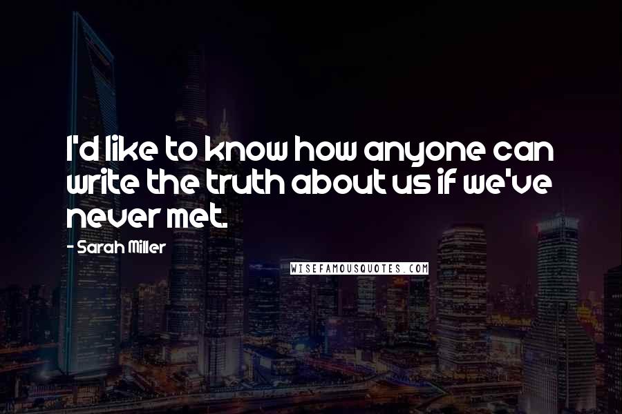 Sarah Miller Quotes: I'd like to know how anyone can write the truth about us if we've never met.