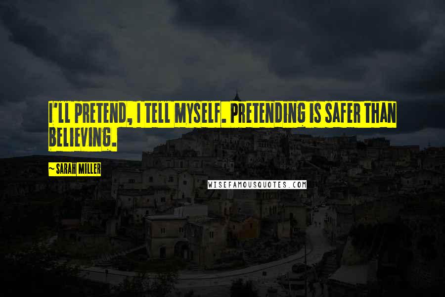 Sarah Miller Quotes: I'll pretend, I tell myself. Pretending is safer than believing.