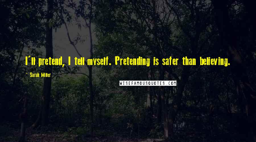 Sarah Miller Quotes: I'll pretend, I tell myself. Pretending is safer than believing.