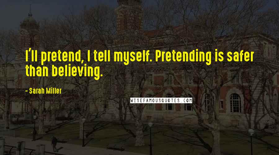 Sarah Miller Quotes: I'll pretend, I tell myself. Pretending is safer than believing.