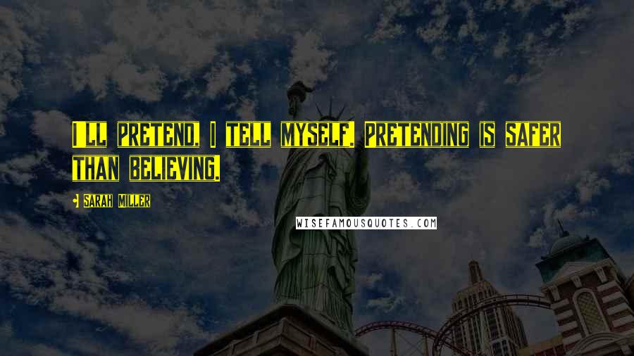 Sarah Miller Quotes: I'll pretend, I tell myself. Pretending is safer than believing.