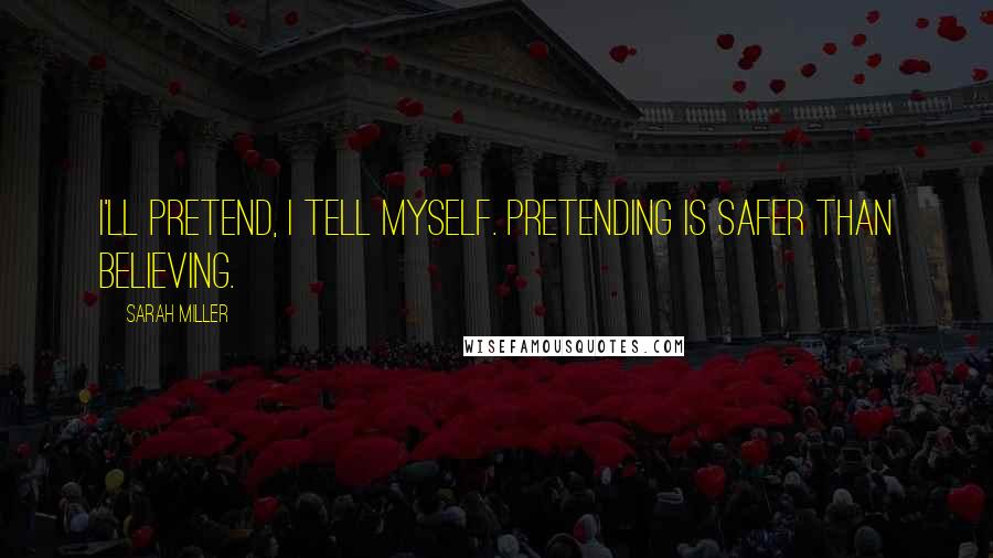 Sarah Miller Quotes: I'll pretend, I tell myself. Pretending is safer than believing.