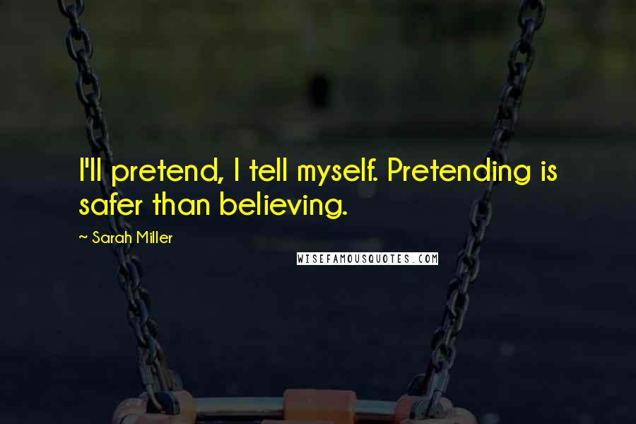 Sarah Miller Quotes: I'll pretend, I tell myself. Pretending is safer than believing.