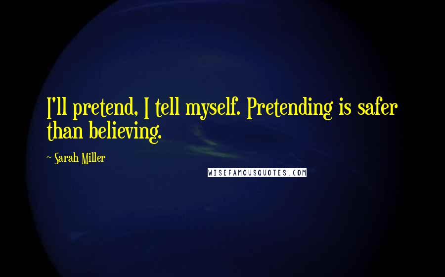 Sarah Miller Quotes: I'll pretend, I tell myself. Pretending is safer than believing.