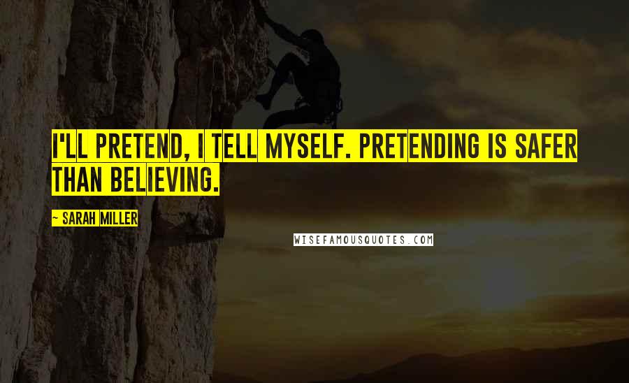 Sarah Miller Quotes: I'll pretend, I tell myself. Pretending is safer than believing.