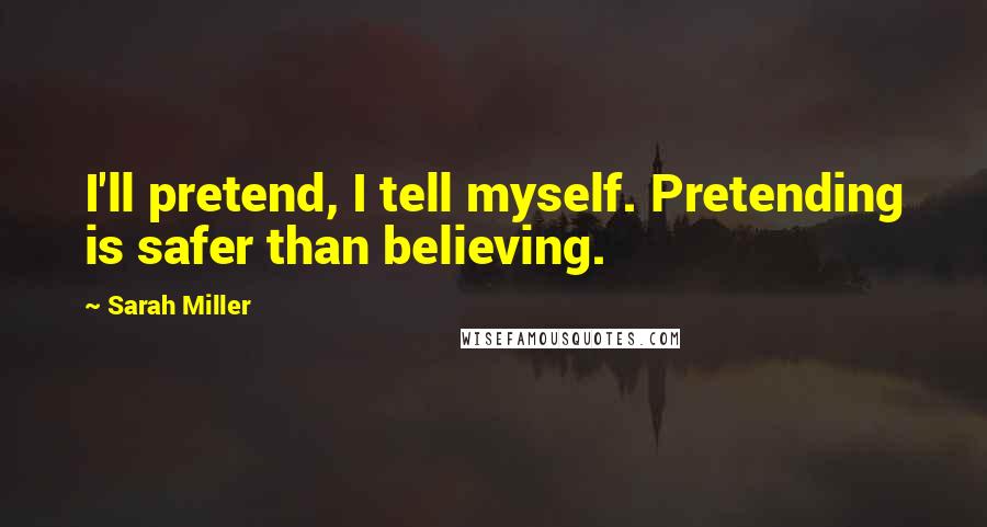 Sarah Miller Quotes: I'll pretend, I tell myself. Pretending is safer than believing.