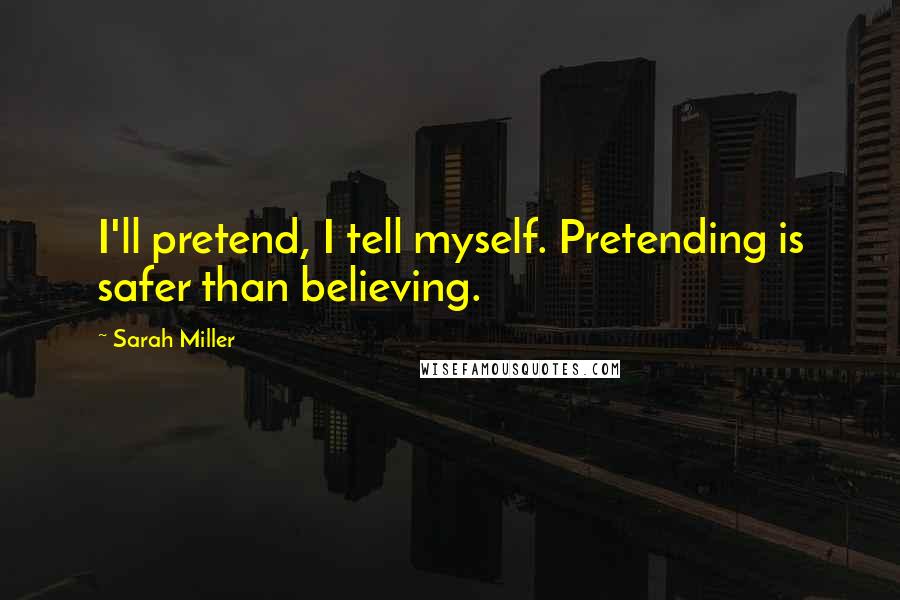 Sarah Miller Quotes: I'll pretend, I tell myself. Pretending is safer than believing.