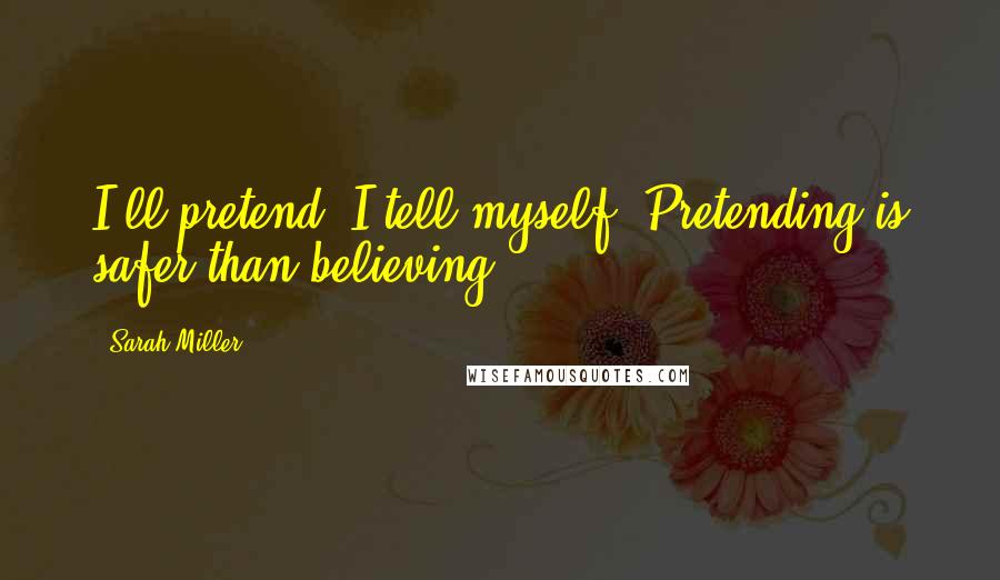 Sarah Miller Quotes: I'll pretend, I tell myself. Pretending is safer than believing.