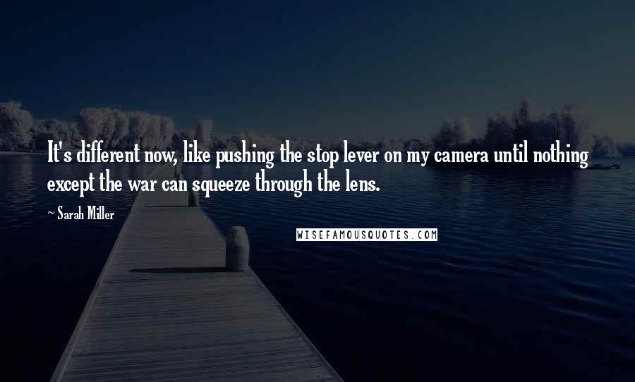 Sarah Miller Quotes: It's different now, like pushing the stop lever on my camera until nothing except the war can squeeze through the lens.